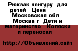Рюкзак-кенгуру  для детей › Цена ­ 1 000 - Московская обл., Москва г. Дети и материнство » Коляски и переноски   